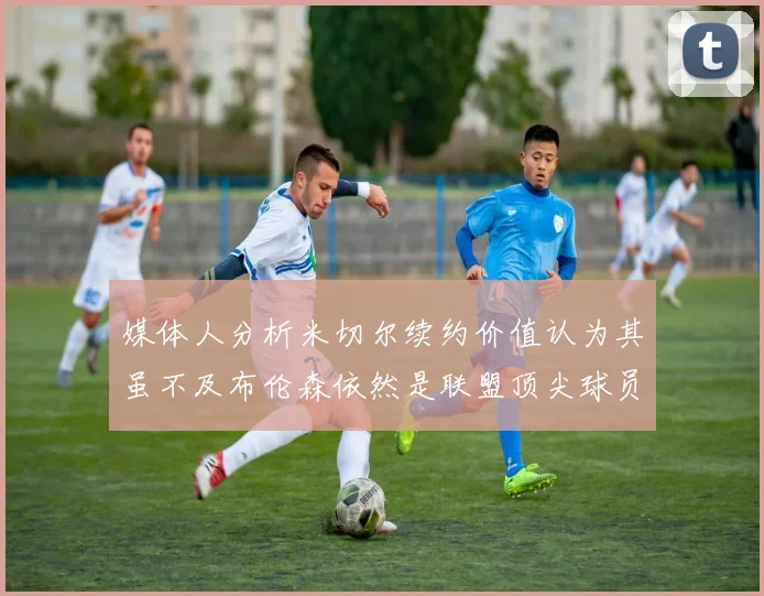 媒体人分析米切尔续约价值认为其虽不及布伦森依然是联盟顶尖球员