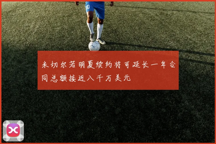 米切尔若明夏续约将可延长一年合同总额接近八千万美元