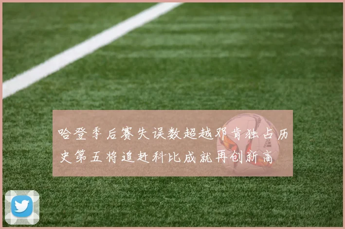 哈登季后赛失误数超越邓肯独占历史第五将追赶科比成就再创新高