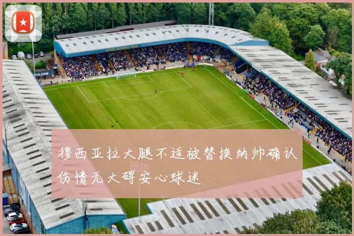 穆西亚拉大腿不适被替换纳帅确认伤情无大碍安心球迷