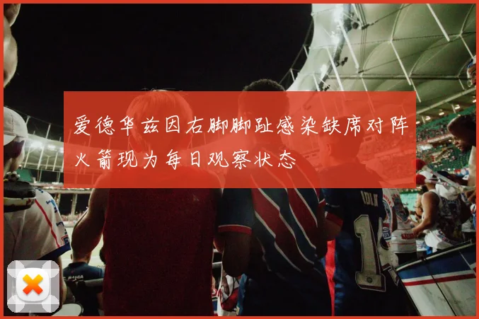 爱德华兹因右脚脚趾感染缺席对阵火箭现为每日观察状态