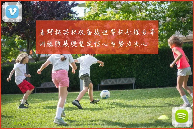 南野拓实积极备战世界杯社媒分享训练照展现坚定信心与努力决心