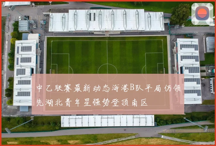 中乙联赛最新动态海港B队平局仍领先湖北青年星强势登顶南区