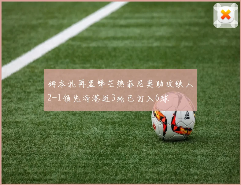 姆本扎再显锋芒热菲尼奥助攻铁人2-1领先海港近3轮已打入6球