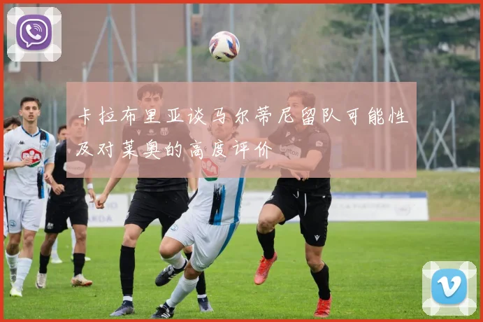 卡拉布里亚谈马尔蒂尼留队可能性及对莱奥的高度评价