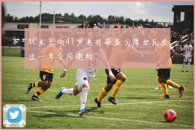 AC米兰向41岁老将蒂亚戈席尔瓦发出一年合同邀约