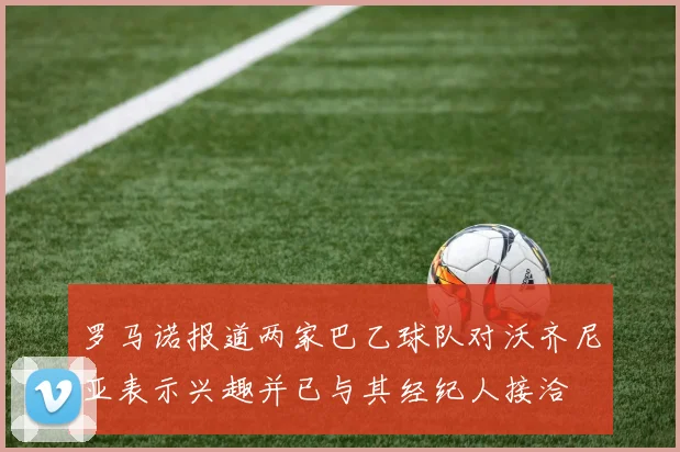 罗马诺报道两家巴乙球队对沃齐尼亚表示兴趣并已与其经纪人接洽