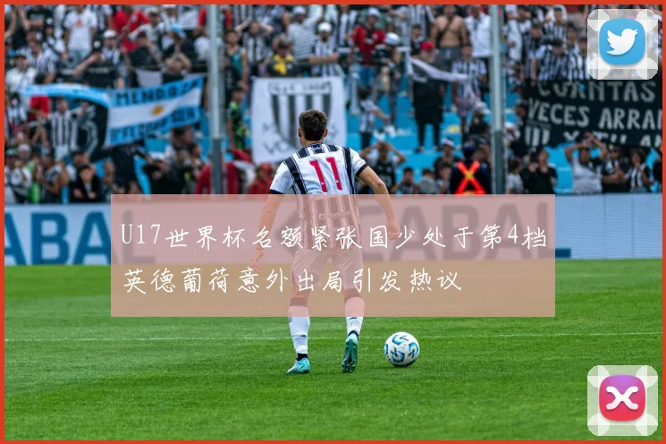 U17世界杯名额紧张国少处于第4档英德葡荷意外出局引发热议
