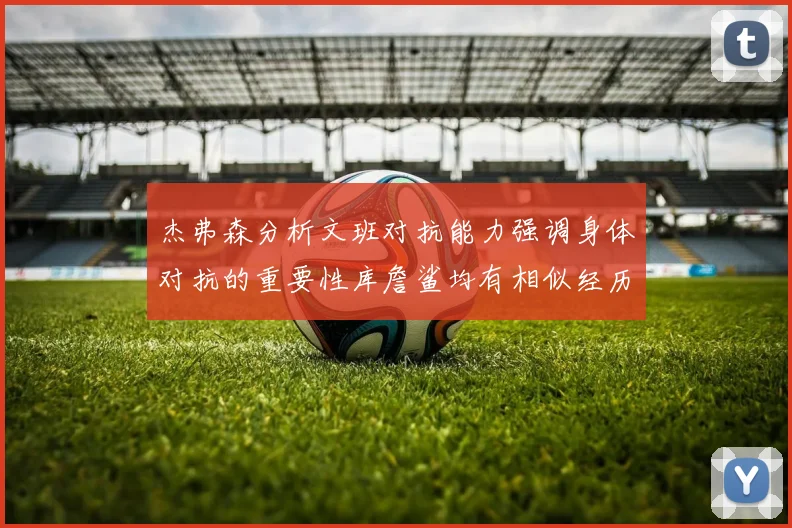 杰弗森分析文班对抗能力强调身体对抗的重要性库詹鲨均有相似经历