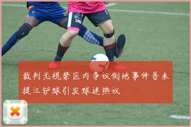 裁判无视禁区内争议倒地事件吾米提江铲球引发球迷热议