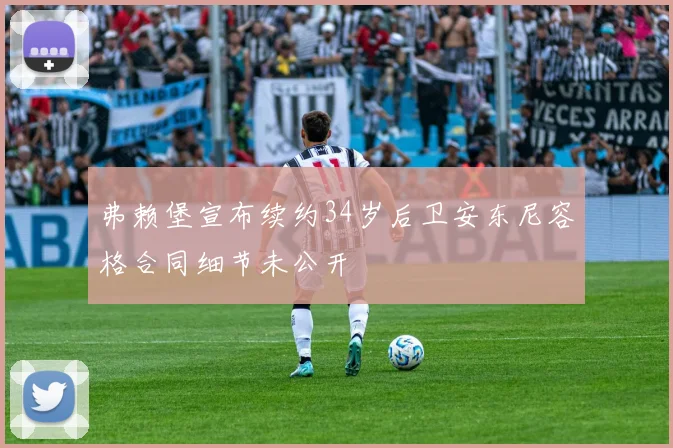 弗赖堡宣布续约34岁后卫安东尼容格合同细节未公开